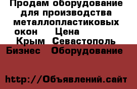 Продам оборудование для производства металлопластиковых окон.  › Цена ­ 90 000 - Крым, Севастополь Бизнес » Оборудование   